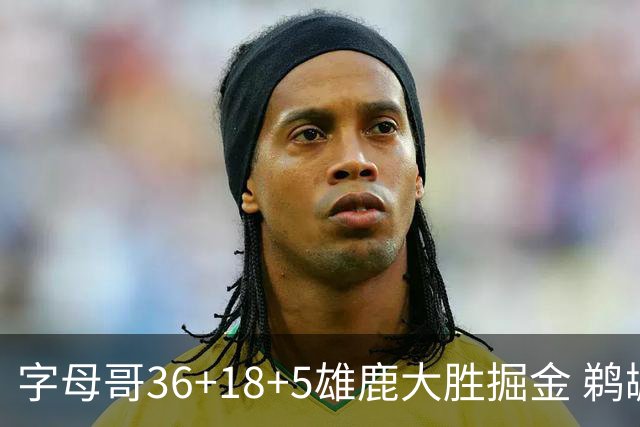 字母哥36+18+5雄鹿大胜掘金 鹈鹕送灰熊9连败