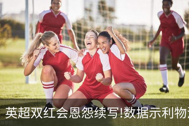 英超双红会恩怨续写!数据示利物浦攻陷梦剧场